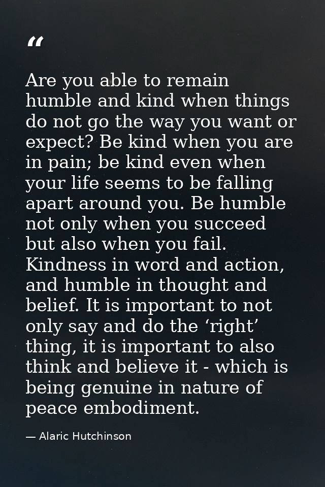 Are you able to remain humble and kind when things do not go the way you want or expect? Be kind when you are in pain; b — Alaric Hutchinson