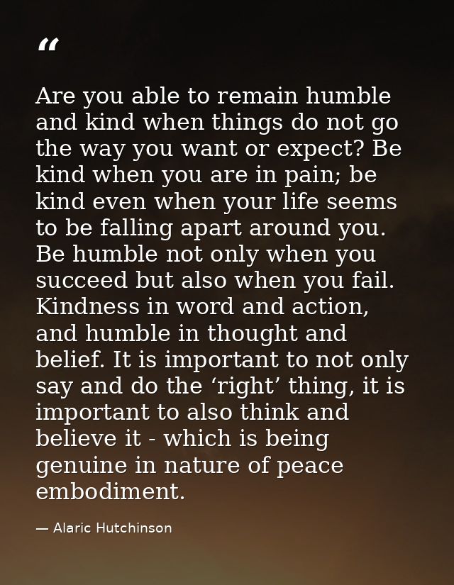 Are you able to remain humble and kind when things do not go the way you want or expect? Be kind when you are in pain; b — Alaric Hutchinson