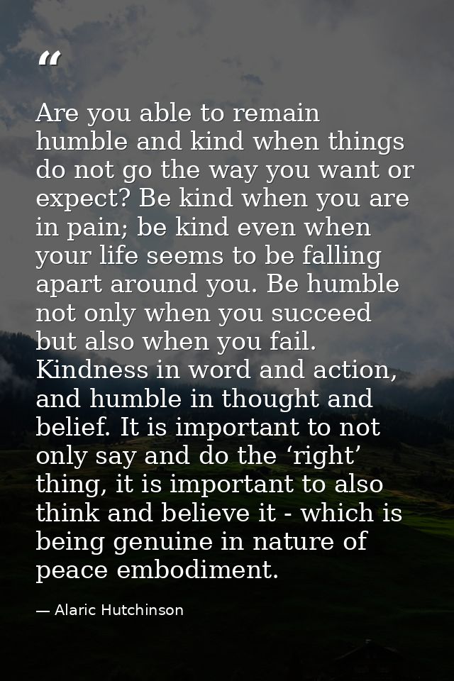 Are you able to remain humble and kind when things do not go the way you want or expect? Be kind when you are in pain; b — Alaric Hutchinson