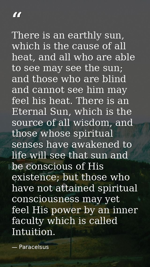 There is an earthly sun, which is the cause of all heat, and all who are able to see may see the sun; and those who are  — Paracelsus