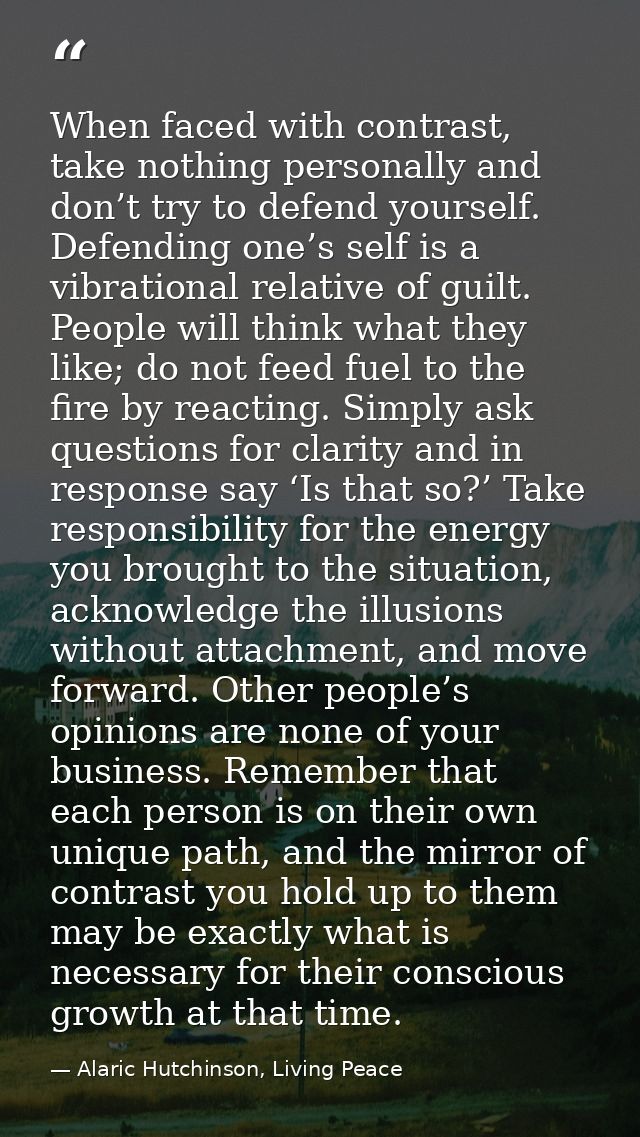 When faced with contrast, take nothing personally and don’t try to defend yourself. Defending one’s self is a vibrationa — Alaric Hutchinson, Living Peace