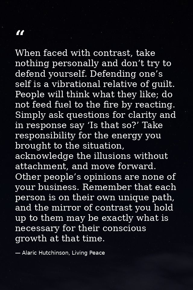 When faced with contrast, take nothing personally and don’t try to defend yourself. Defending one’s self is a vibrationa — Alaric Hutchinson, Living Peace