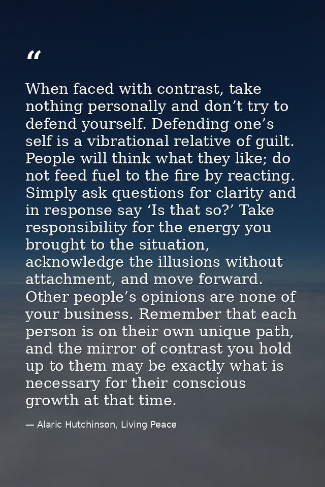 When faced with contrast, take nothing personally and don’t try to defend yourself. Defending one’s self is a vibrationa — Alaric Hutchinson, Living Peace