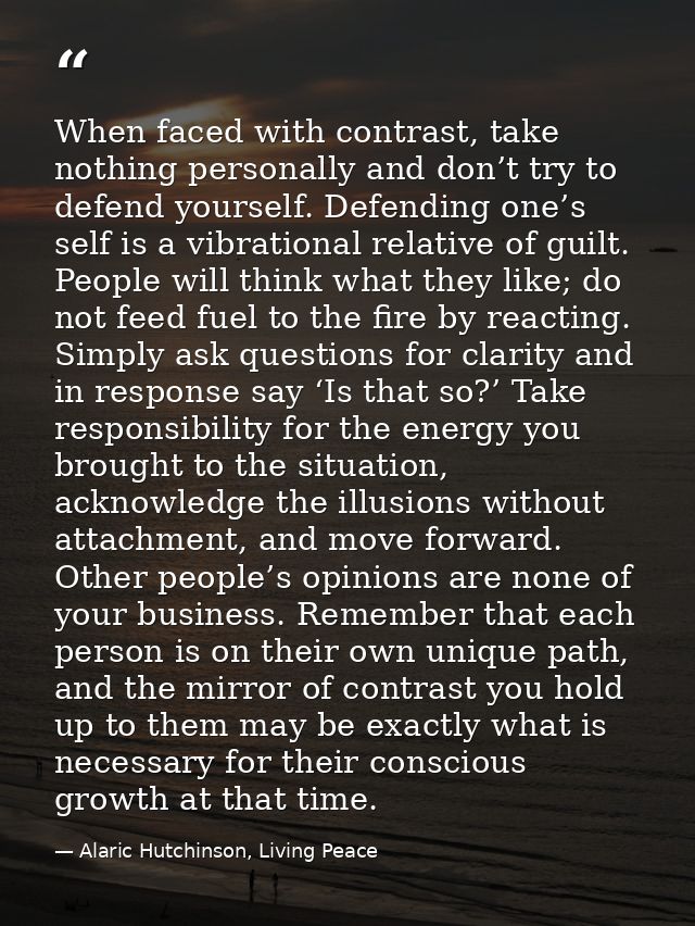 When faced with contrast, take nothing personally and don’t try to defend yourself. Defending one’s self is a vibrationa — Alaric Hutchinson, Living Peace