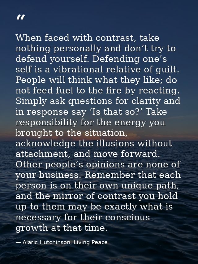 When faced with contrast, take nothing personally and don’t try to defend yourself. Defending one’s self is a vibrationa — Alaric Hutchinson, Living Peace