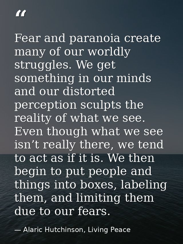 Fear and paranoia create many of our worldly struggles. We get something in our minds and our distorted perception sculp — Alaric Hutchinson, Living Peace