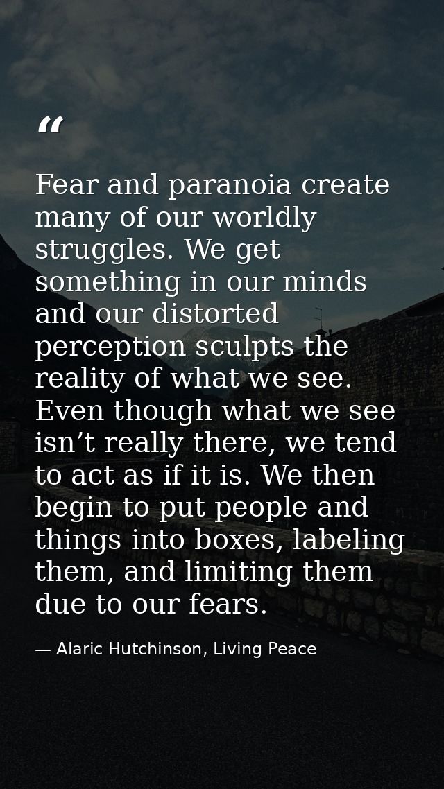 Fear and paranoia create many of our worldly struggles. We get something in our minds and our distorted perception sculp — Alaric Hutchinson, Living Peace