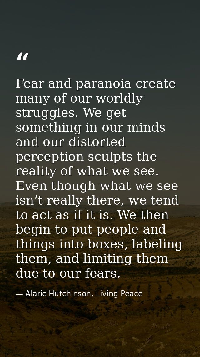 Fear and paranoia create many of our worldly struggles. We get something in our minds and our distorted perception sculp — Alaric Hutchinson, Living Peace