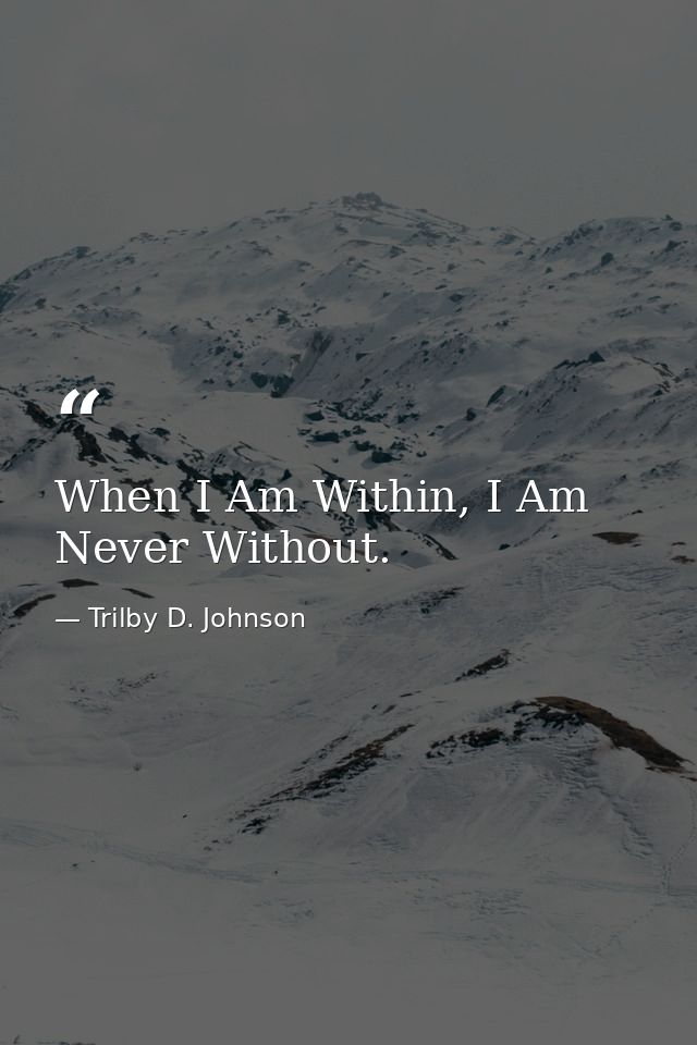 When I Am Within, I Am Never Without. — Trilby D. Johnson