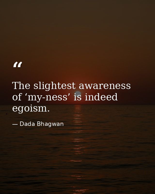The slightest awareness of ‘my-ness’ is indeed egoism. — Dada Bhagwan