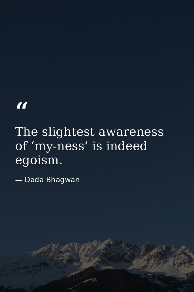 The slightest awareness of ‘my-ness’ is indeed egoism. — Dada Bhagwan