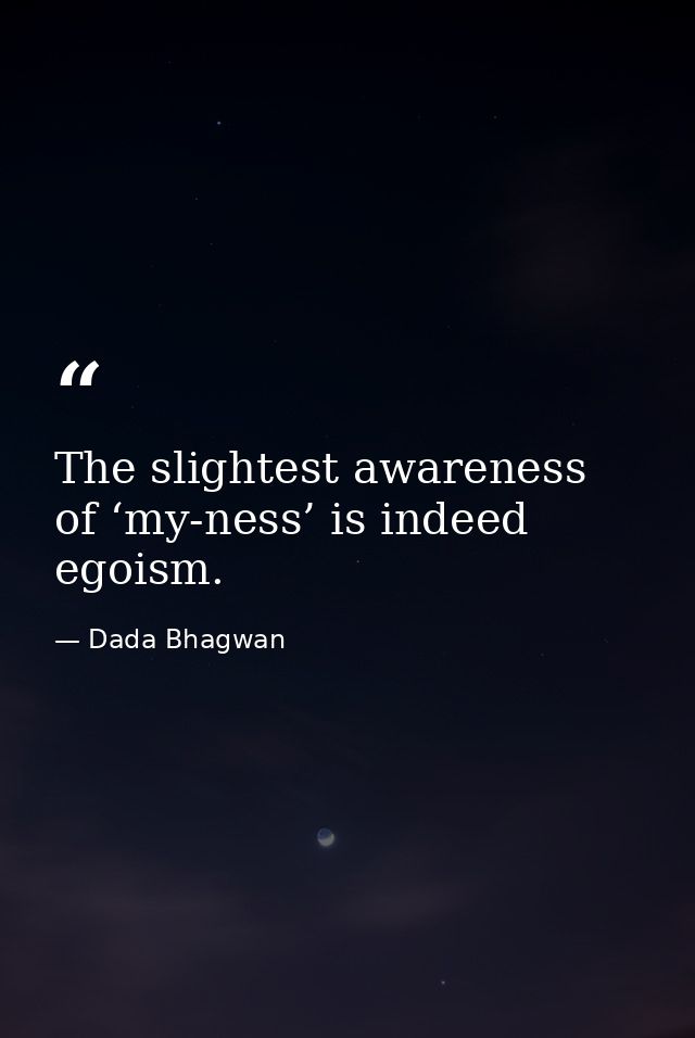 The slightest awareness of ‘my-ness’ is indeed egoism. — Dada Bhagwan