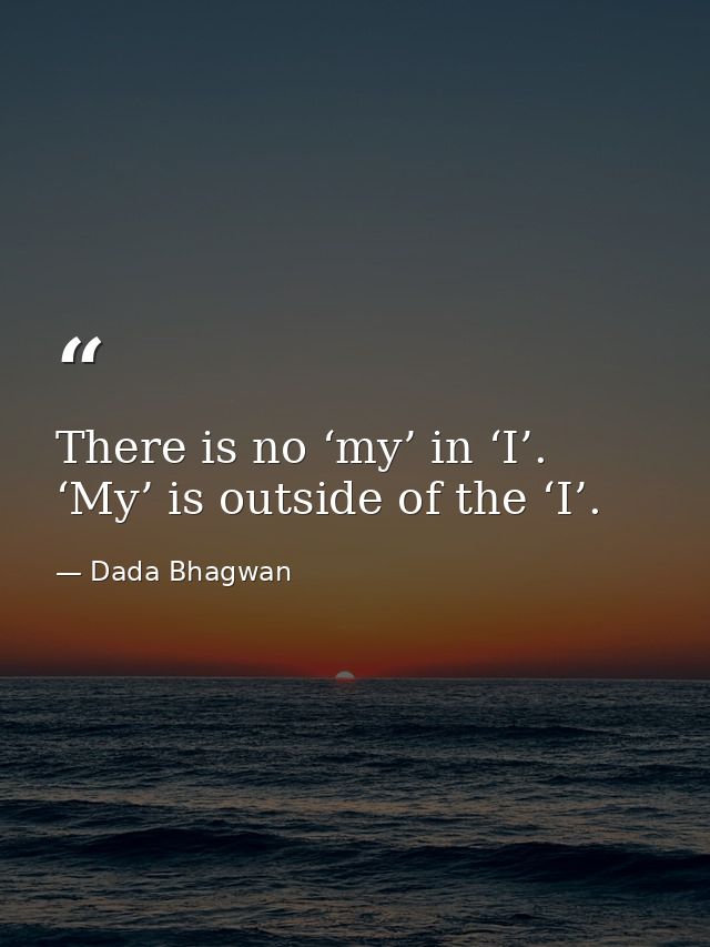 There is no ‘my’ in ‘I’. ‘My’ is outside of the ‘I’. — Dada Bhagwan