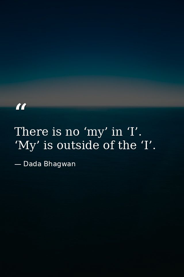 There is no ‘my’ in ‘I’. ‘My’ is outside of the ‘I’. — Dada Bhagwan