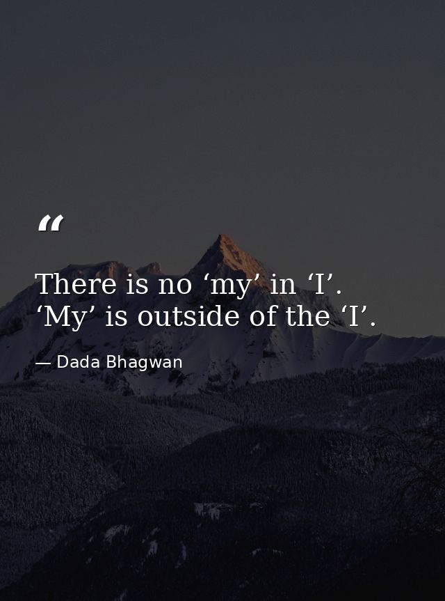 There is no ‘my’ in ‘I’. ‘My’ is outside of the ‘I’. — Dada Bhagwan