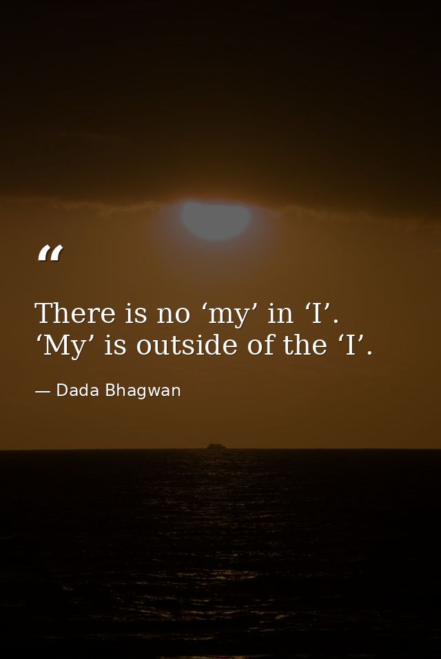 There is no ‘my’ in ‘I’. ‘My’ is outside of the ‘I’. — Dada Bhagwan