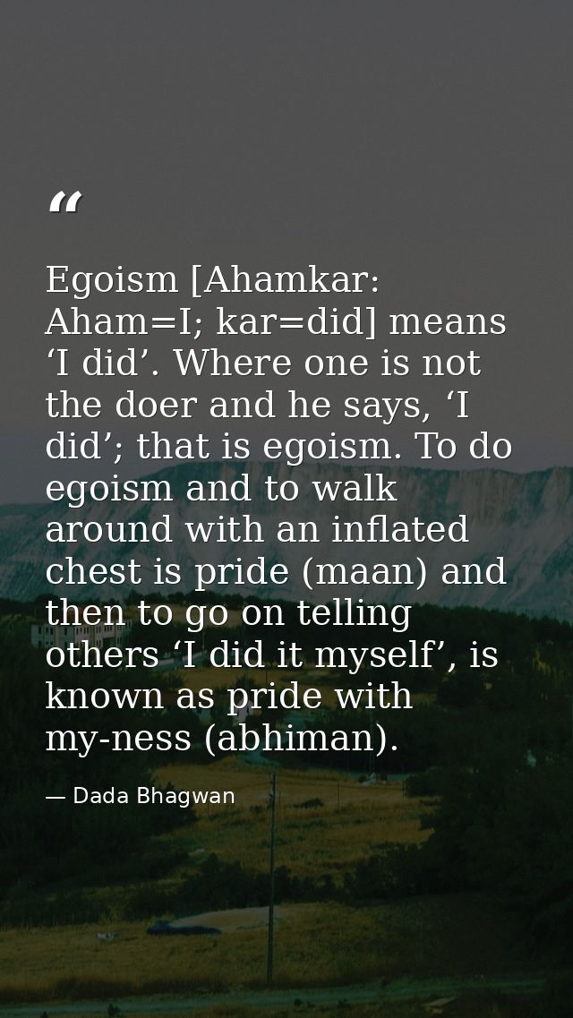 Egoism [Ahamkar: Aham=I; kar=did] means ‘I did’. Where one is not the doer and he says, ‘I did’; that is egoism. To do e — Dada Bhagwan