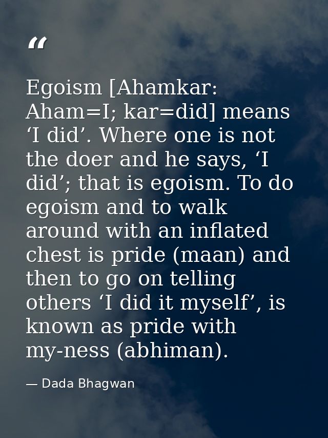 Egoism [Ahamkar: Aham=I; kar=did] means ‘I did’. Where one is not the doer and he says, ‘I did’; that is egoism. To do e — Dada Bhagwan