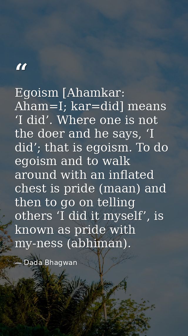 Egoism [Ahamkar: Aham=I; kar=did] means ‘I did’. Where one is not the doer and he says, ‘I did’; that is egoism. To do e — Dada Bhagwan