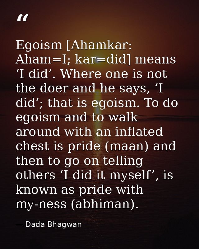Egoism [Ahamkar: Aham=I; kar=did] means ‘I did’. Where one is not the doer and he says, ‘I did’; that is egoism. To do e — Dada Bhagwan