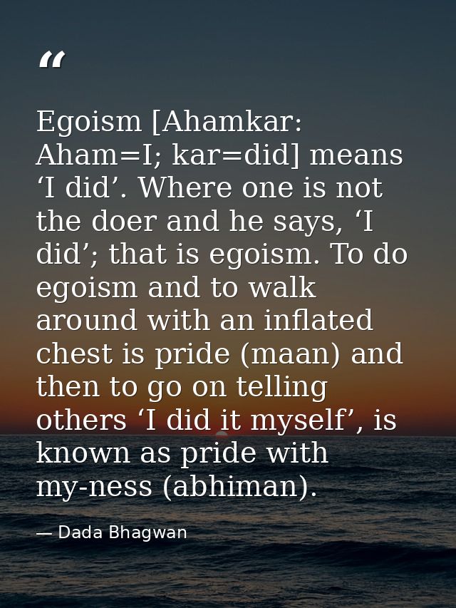 Egoism [Ahamkar: Aham=I; kar=did] means ‘I did’. Where one is not the doer and he says, ‘I did’; that is egoism. To do e — Dada Bhagwan