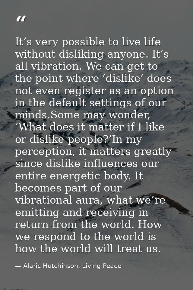 It’s very possible to live life without disliking anyone. It’s all vibration. We can get to the point where ‘dislike’ do — Alaric Hutchinson, Living Peace