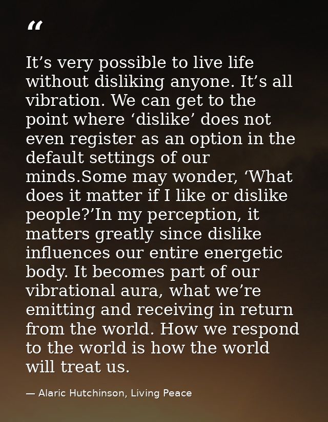 It’s very possible to live life without disliking anyone. It’s all vibration. We can get to the point where ‘dislike’ do — Alaric Hutchinson, Living Peace