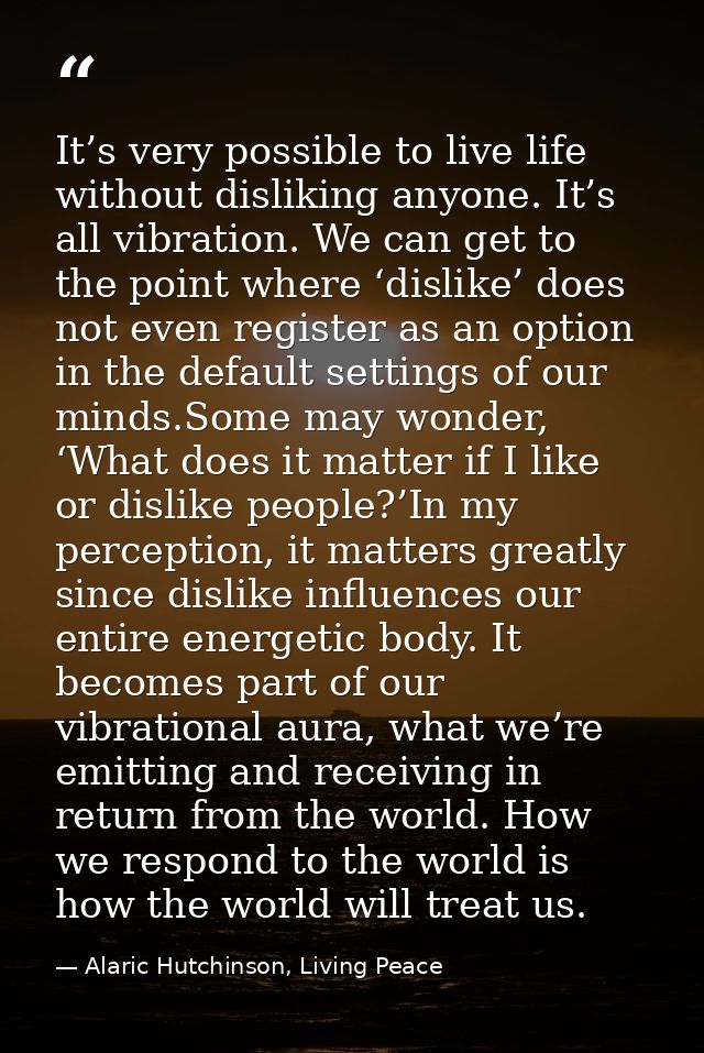 It’s very possible to live life without disliking anyone. It’s all vibration. We can get to the point where ‘dislike’ do — Alaric Hutchinson, Living Peace