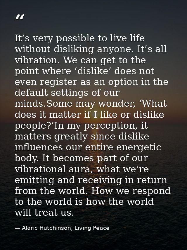 It’s very possible to live life without disliking anyone. It’s all vibration. We can get to the point where ‘dislike’ do — Alaric Hutchinson, Living Peace