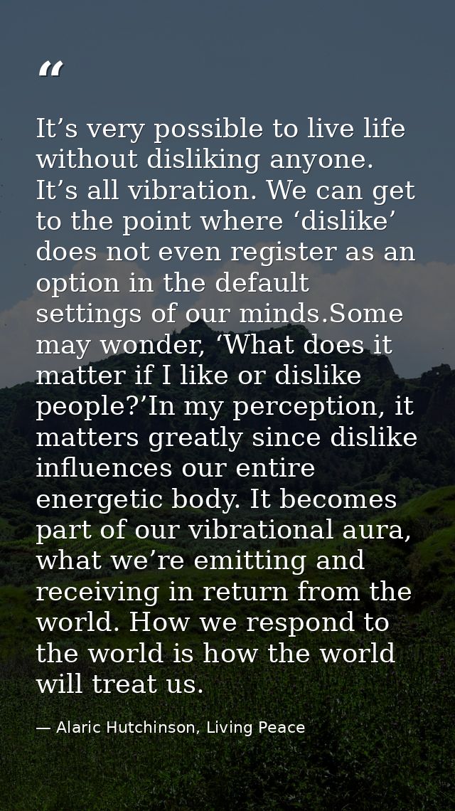 It’s very possible to live life without disliking anyone. It’s all vibration. We can get to the point where ‘dislike’ do — Alaric Hutchinson, Living Peace