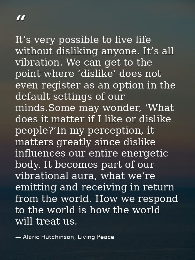 It’s very possible to live life without disliking anyone. It’s all vibration. We can get to the point where ‘dislike’ do — Alaric Hutchinson, Living Peace