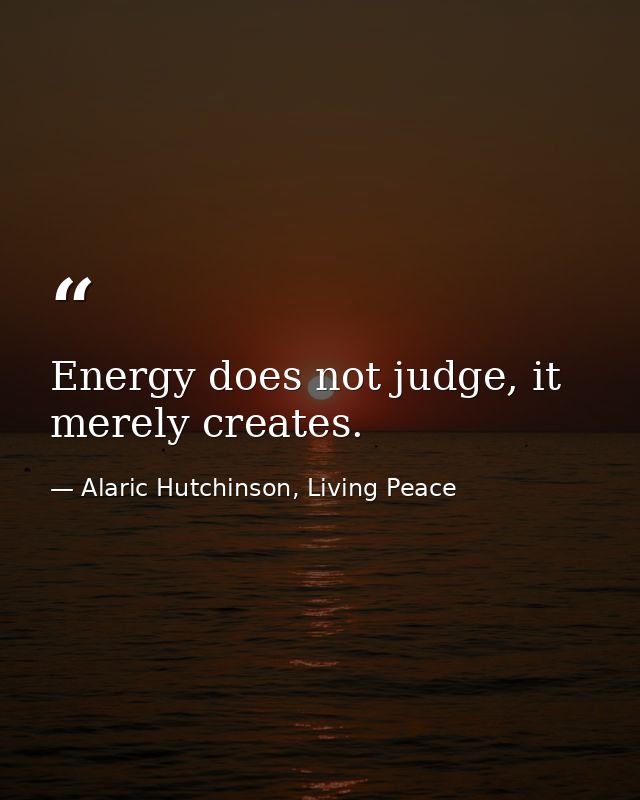 Energy does not judge, it merely creates. — Alaric Hutchinson, Living Peace