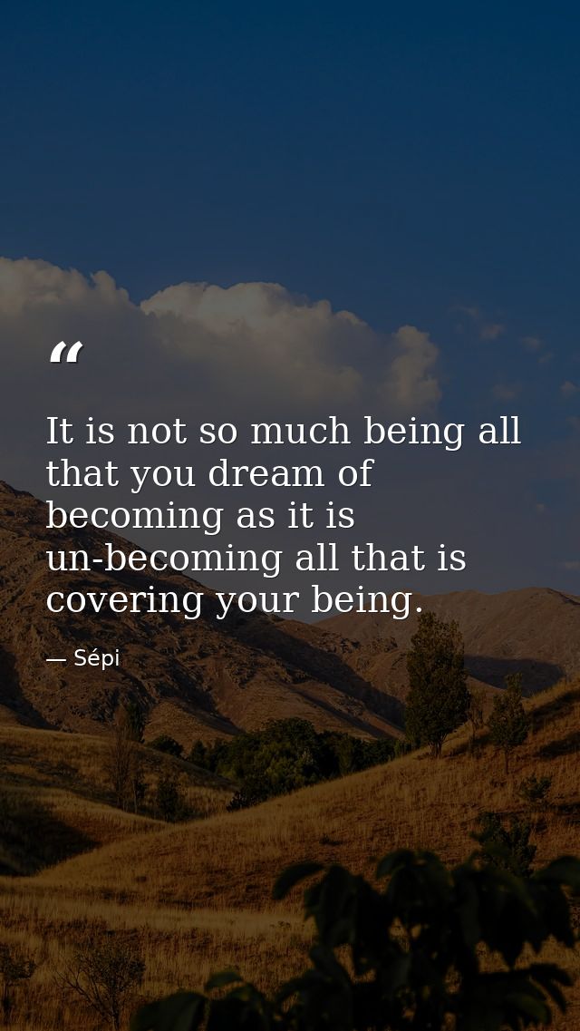 It is not so much being all that you dream of becoming as it is un-becoming all that is covering your being. — Sépi
