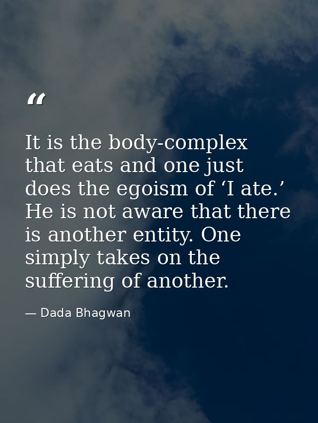 It is the body-complex that eats and one just does the egoism of ‘I ate.’ He is not aware that there is another entity.  — Dada Bhagwan