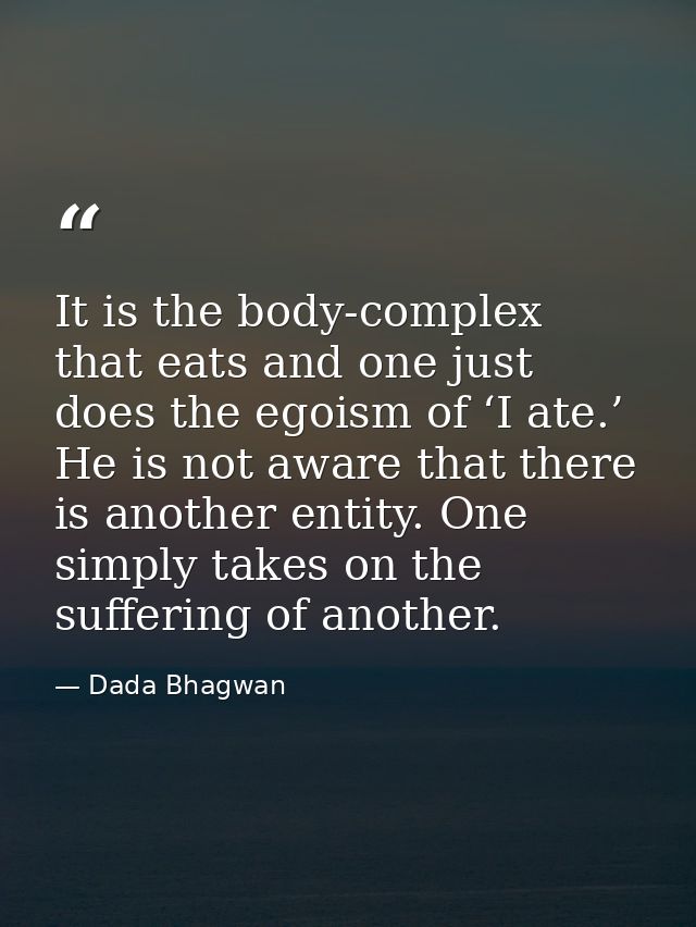 It is the body-complex that eats and one just does the egoism of ‘I ate.’ He is not aware that there is another entity.  — Dada Bhagwan