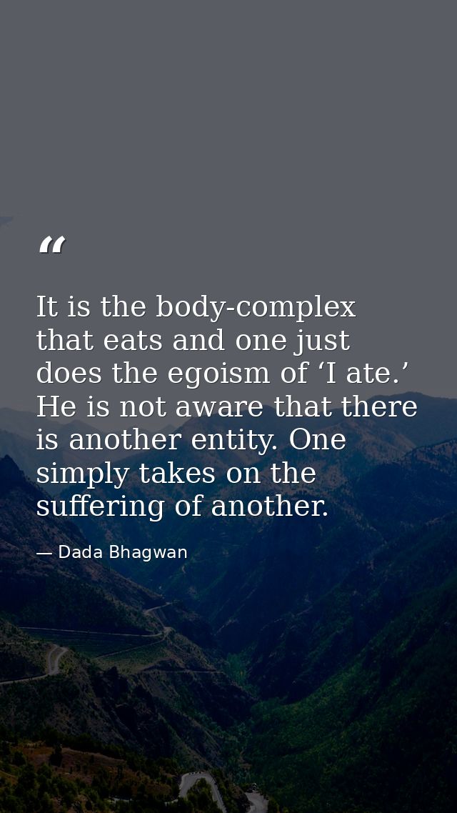 It is the body-complex that eats and one just does the egoism of ‘I ate.’ He is not aware that there is another entity.  — Dada Bhagwan