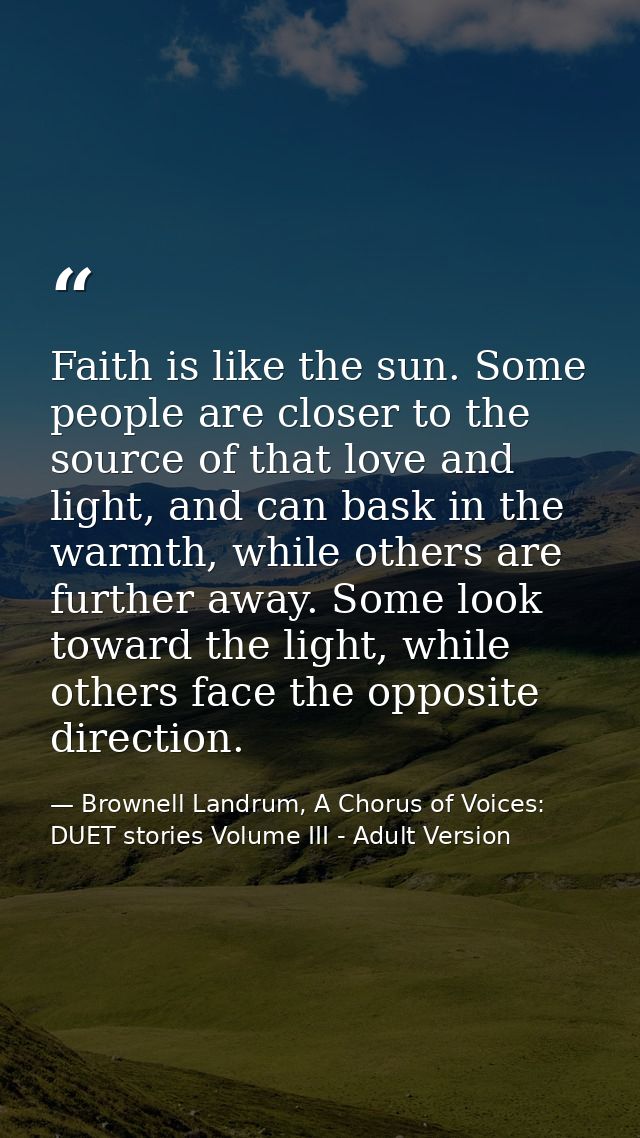 Faith is like the sun. Some people are closer to the source of that love and light, and can bask in the warmth, while ot — Brownell Landrum, A Chorus of Voices: DUET stories Volume III - Adult Version