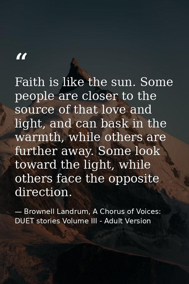 Faith is like the sun. Some people are closer to the source of that love and light, and can bask in the warmth, while ot — Brownell Landrum, A Chorus of Voices: DUET stories Volume III - Adult Version