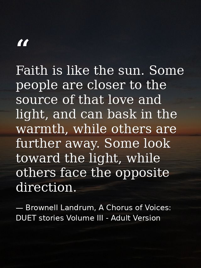 Faith is like the sun. Some people are closer to the source of that love and light, and can bask in the warmth, while ot — Brownell Landrum, A Chorus of Voices: DUET stories Volume III - Adult Version