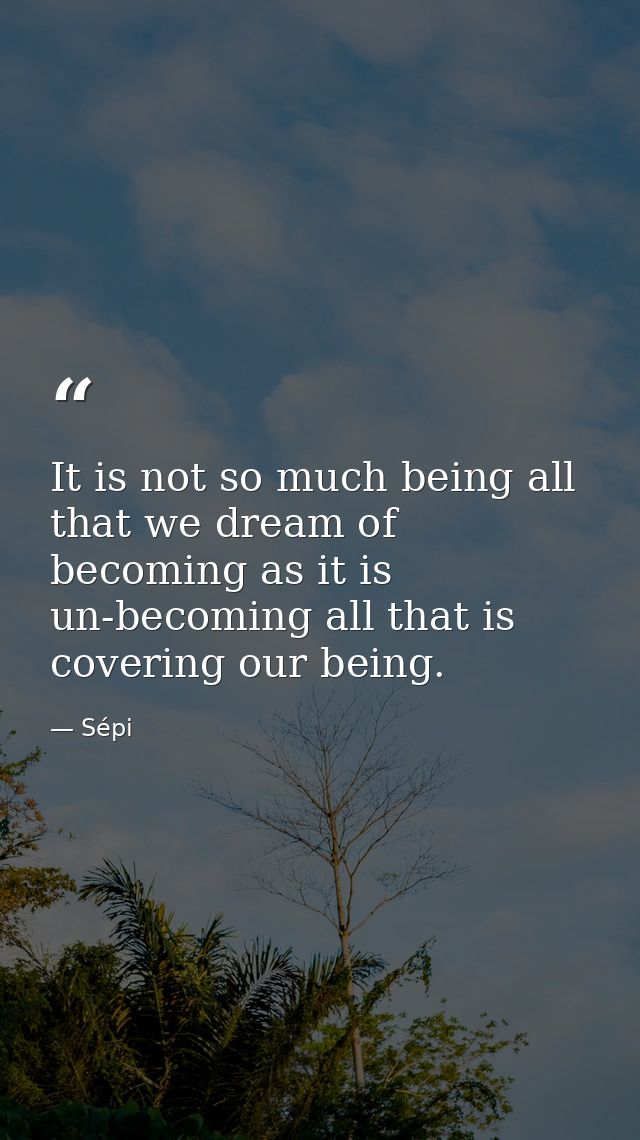 It is not so much being all that we dream of becoming as it is un-becoming all that is covering our being. — Sépi