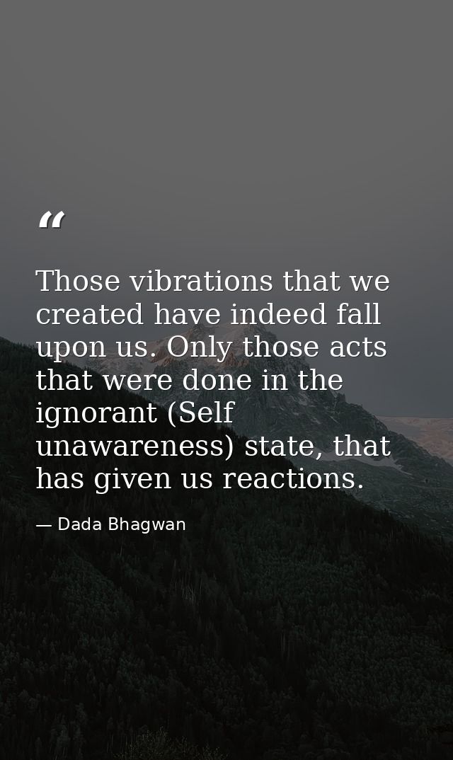 Those vibrations that we created have indeed fall upon us. Only those acts that were done in the ignorant (Self unawaren — Dada Bhagwan