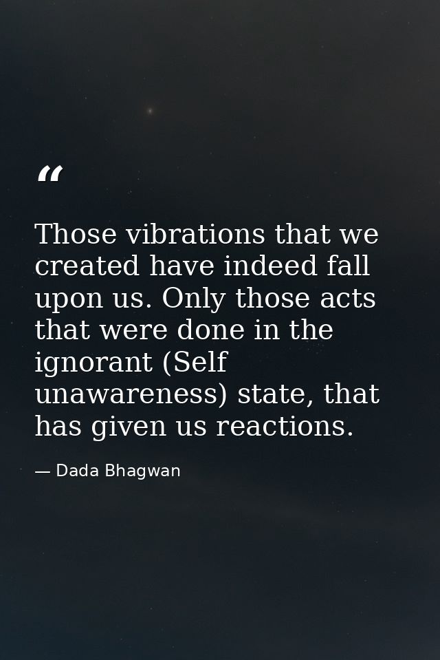 Those vibrations that we created have indeed fall upon us. Only those acts that were done in the ignorant (Self unawaren — Dada Bhagwan