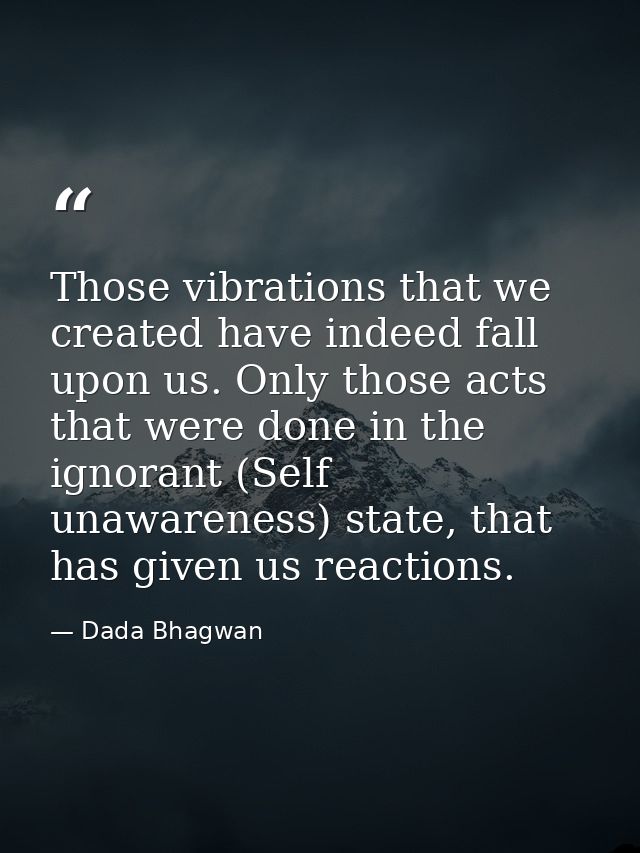 Those vibrations that we created have indeed fall upon us. Only those acts that were done in the ignorant (Self unawaren — Dada Bhagwan