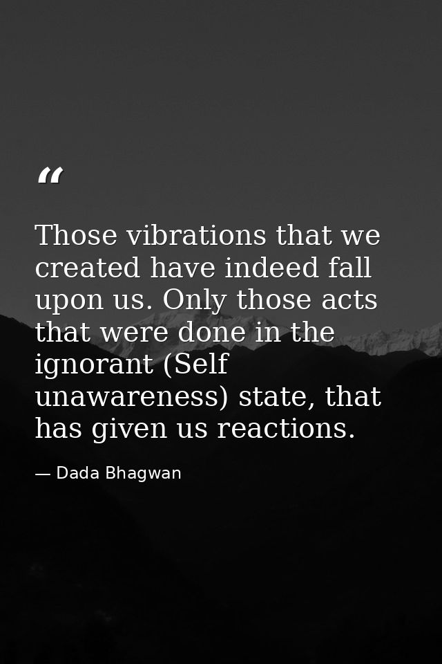 Those vibrations that we created have indeed fall upon us. Only those acts that were done in the ignorant (Self unawaren — Dada Bhagwan