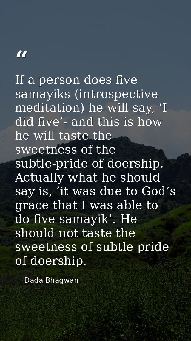 If a person does five samayiks (introspective meditation) he will say, ‘I did five’- and this is how he will taste the s — Dada Bhagwan