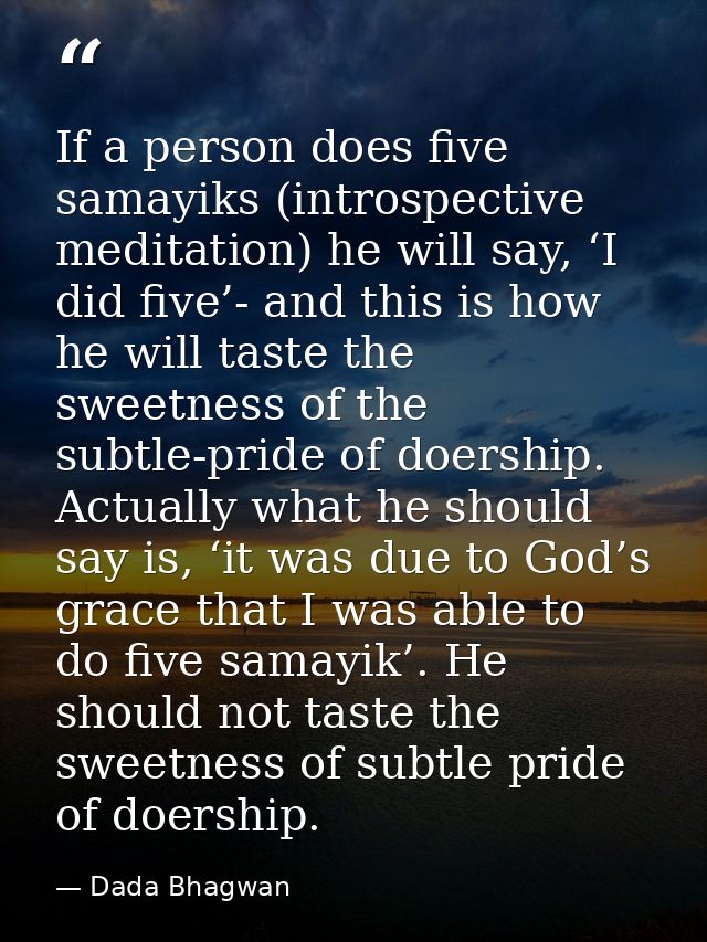 If a person does five samayiks (introspective meditation) he will say, ‘I did five’- and this is how he will taste the s — Dada Bhagwan