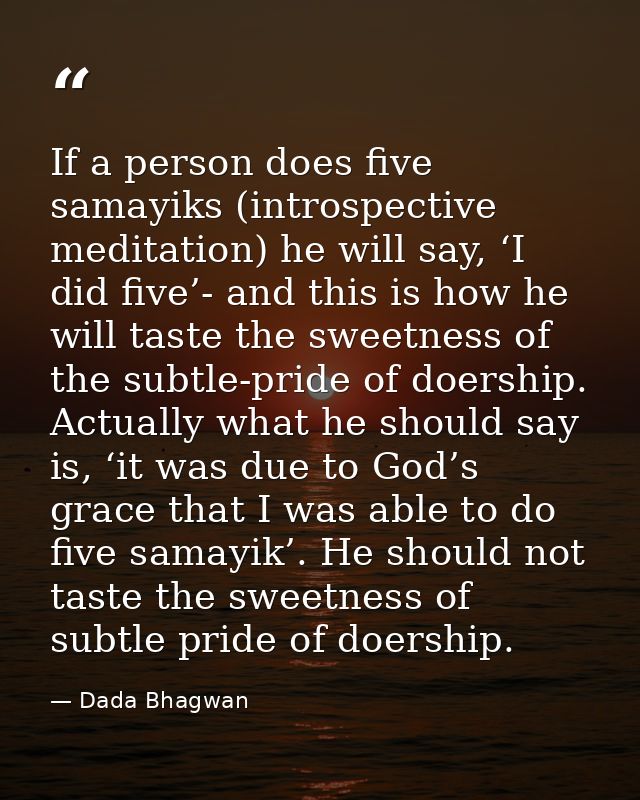 If a person does five samayiks (introspective meditation) he will say, ‘I did five’- and this is how he will taste the s — Dada Bhagwan