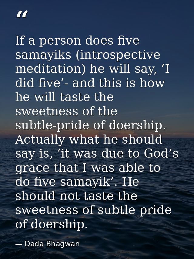 If a person does five samayiks (introspective meditation) he will say, ‘I did five’- and this is how he will taste the s — Dada Bhagwan