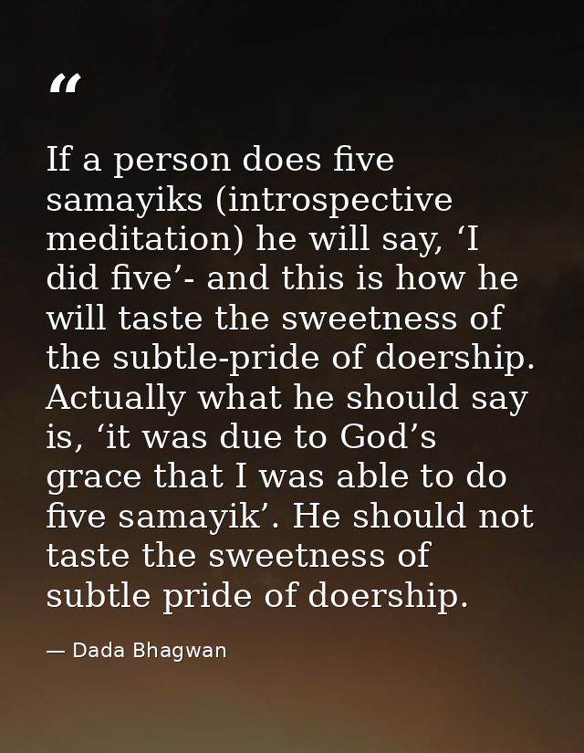 If a person does five samayiks (introspective meditation) he will say, ‘I did five’- and this is how he will taste the s — Dada Bhagwan