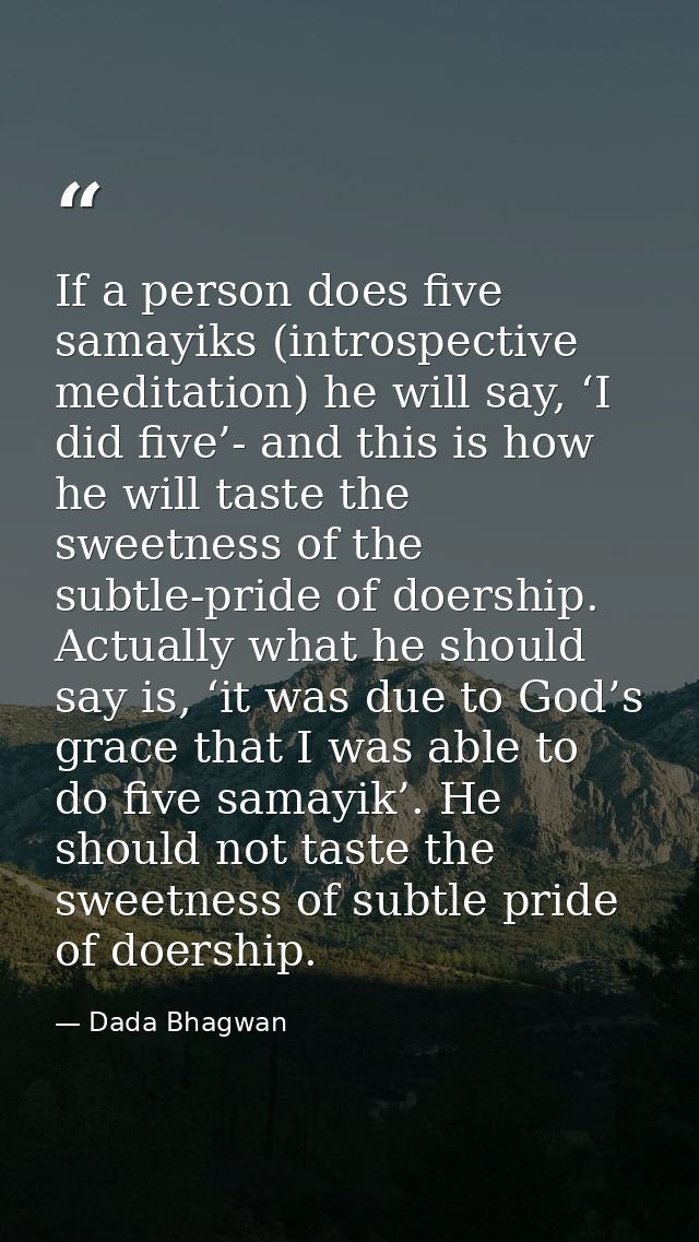 If a person does five samayiks (introspective meditation) he will say, ‘I did five’- and this is how he will taste the s — Dada Bhagwan